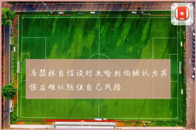 马瑟林自信谈对决哈利伯顿认为其伤后难以防住自己风格