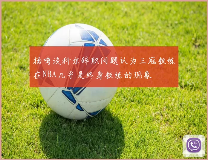 杨鸣谈科尔辞职问题认为三冠教练在NBA几乎是终身教练的现象