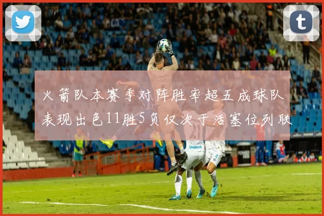 火箭队本赛季对阵胜率超五成球队表现出色11胜5负仅次于活塞位列联盟第二