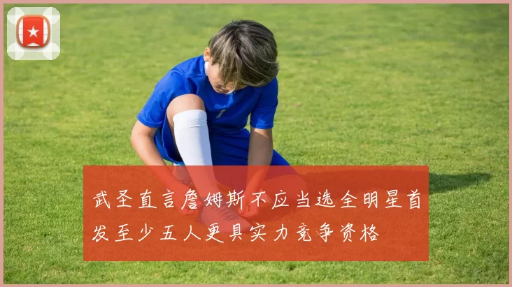 武圣直言詹姆斯不应当选全明星首发至少五人更具实力竞争资格