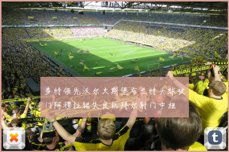 多特领先沃尔夫斯堡布兰特头球破门阿穆拉错失良机拜尔射门中框