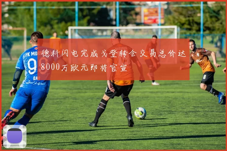 德科闪电完成戈登转会交易总价达8000万欧元即将官宣