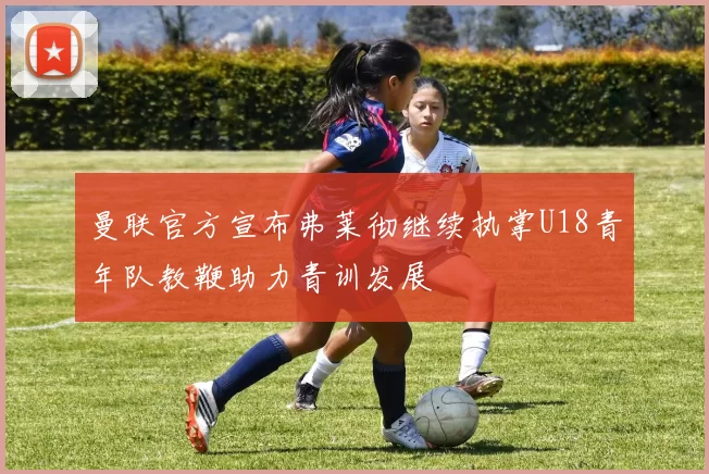 曼联官方宣布弗莱彻继续执掌U18青年队教鞭助力青训发展