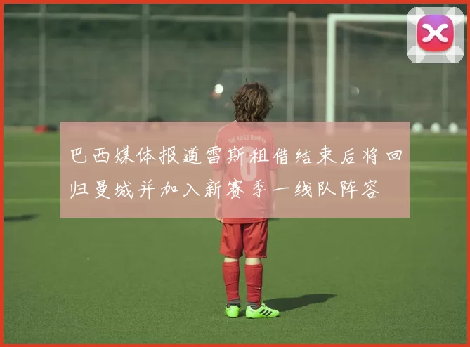 巴西媒体报道雷斯租借结束后将回归曼城并加入新赛季一线队阵容