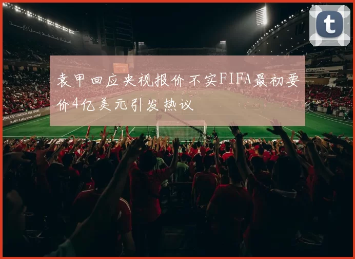 袁甲回应央视报价不实FIFA最初要价4亿美元引发热议