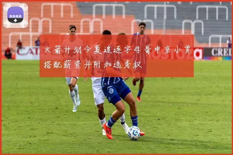 火箭计划今夏追逐字母哥申京小贾搭配薪资并附加选秀权