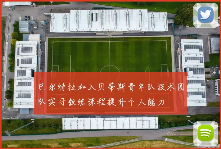 巴尔特拉加入贝蒂斯青年队技术团队实习教练课程提升个人能力