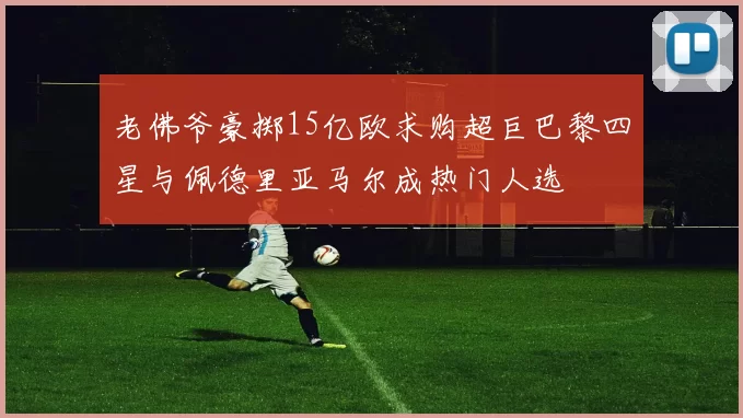 老佛爷豪掷15亿欧求购超巨巴黎四星与佩德里亚马尔成热门人选