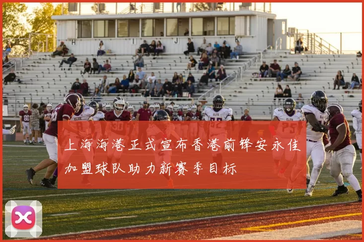 上海海港正式宣布香港前锋安永佳加盟球队助力新赛季目标